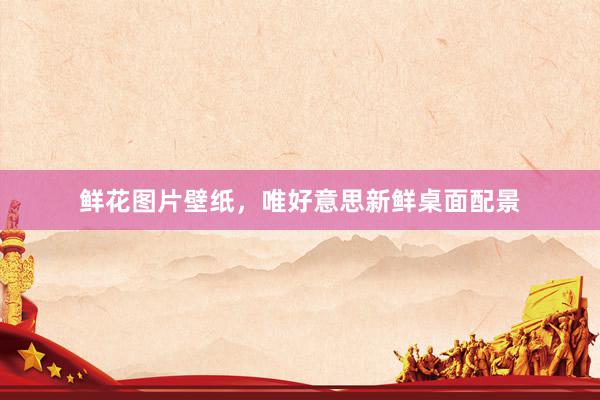 鲜花图片壁纸，唯好意思新鲜桌面配景