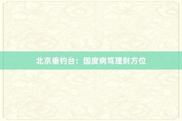 北京垂钓台:国度病笃理财方位